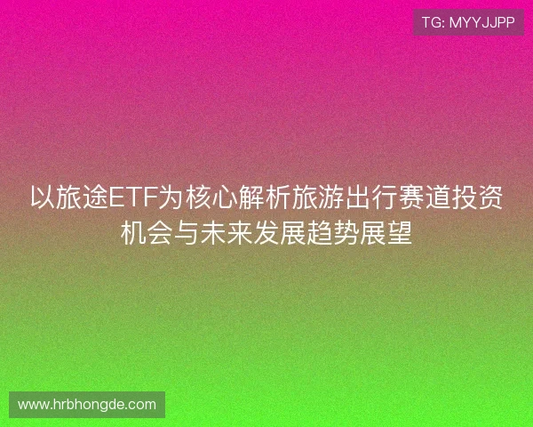 以旅途ETF为核心解析旅游出行赛道投资机会与未来发展趋势展望 以旅途ETF为核心解析旅游出行赛道投资机会与未来发展趋势展望